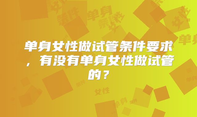 单身女性做试管条件要求，有没有单身女性做试管的？