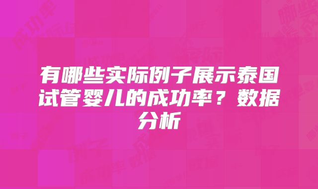 有哪些实际例子展示泰国试管婴儿的成功率？数据分析