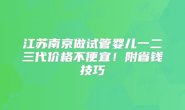 江苏南京做试管婴儿一二三代价格不便宜!附省钱技巧