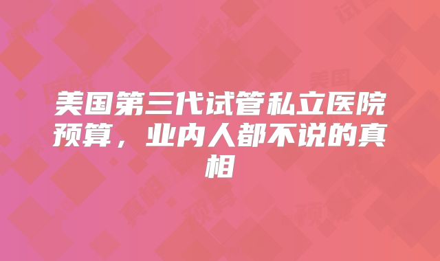 美国第三代试管私立医院预算，业内人都不说的真相