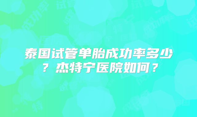 泰国试管单胎成功率多少？杰特宁医院如何？