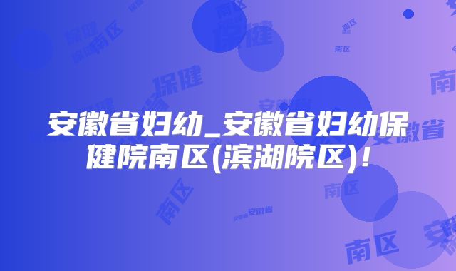 安徽省妇幼_安徽省妇幼保健院南区(滨湖院区)!