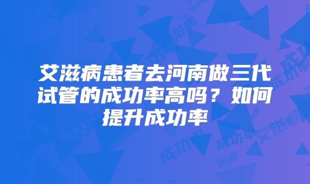 艾滋病患者去河南做三代试管的成功率高吗?如何提升成功率