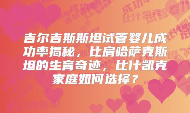 吉尔吉斯斯坦试管婴儿成功率揭秘，比肩哈萨克斯坦的生育奇迹，比什凯克家庭如何选择？