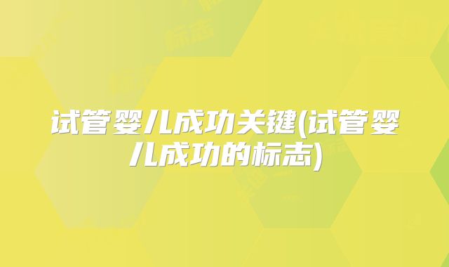 试管婴儿成功关键(试管婴儿成功的标志)