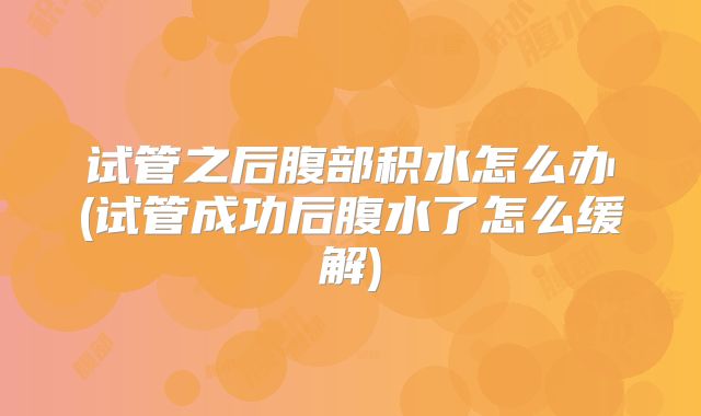 试管之后腹部积水怎么办(试管成功后腹水了怎么缓解)