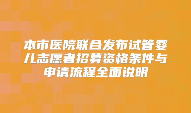 本市医院联合发布试管婴儿志愿者招募资格条件与申请流程全面说明