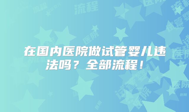 在国内医院做试管婴儿违法吗?全部流程!