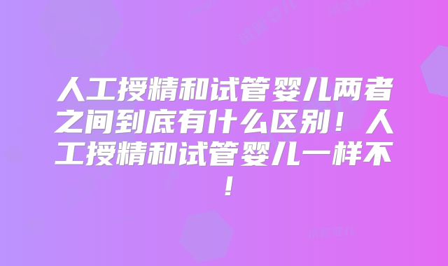 人工授精和试管婴儿两者之间到底有什么区别!人工授精和试管婴儿一样不!