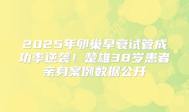 2025年卵巢早衰试管成功率逆袭！楚雄38岁患者亲身案例数据公开