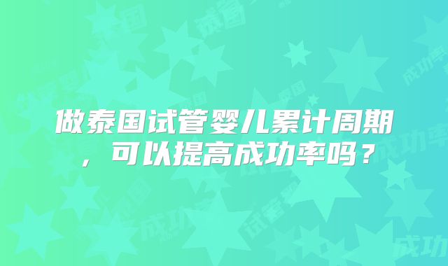 做泰国试管婴儿累计周期，可以提高成功率吗？