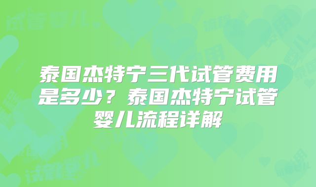 泰国杰特宁三代试管费用是多少？泰国杰特宁试管婴儿流程详解