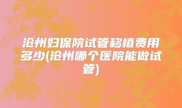 沧州妇保院试管移植费用多少(沧州哪个医院能做试管)