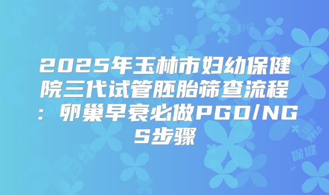 2025年玉林市妇幼保健院三代试管胚胎筛查流程：卵巢早衰必做PGD/NGS步骤