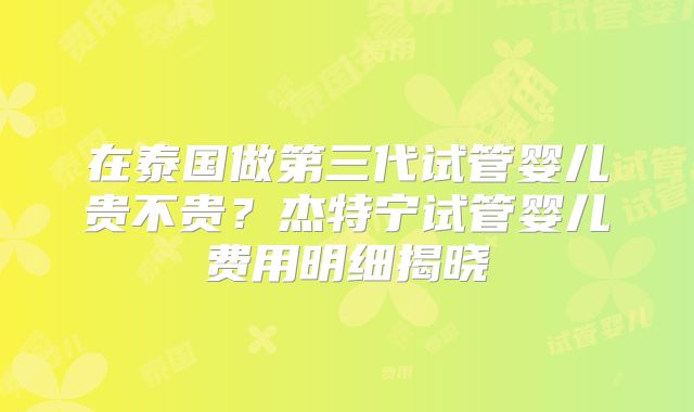 在泰国做第三代试管婴儿贵不贵？杰特宁试管婴儿费用明细揭晓