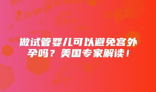 做试管婴儿可以避免宫外孕吗？美国专家解读！