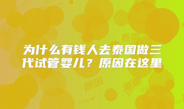 为什么有钱人去泰国做三代试管婴儿？原因在这里