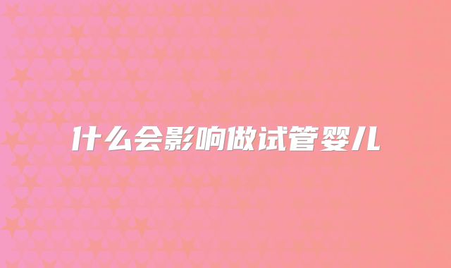 什么会影响做试管婴儿