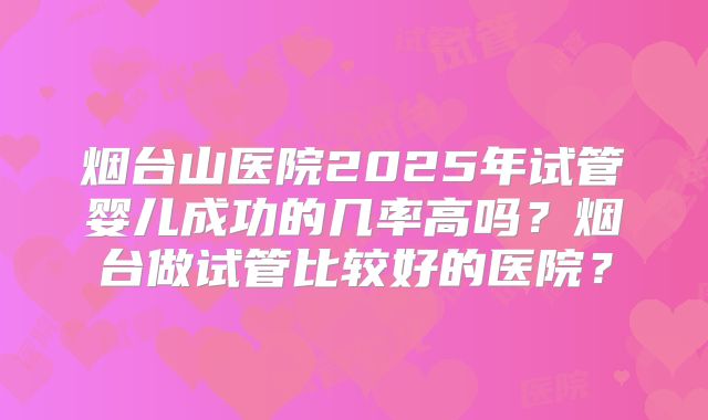 烟台山医院2025年试管婴儿成功的几率高吗?烟台做试管比较好的医院?