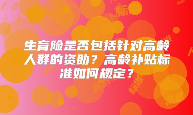 生育险是否包括针对高龄人群的资助?高龄补贴标准如何规定?