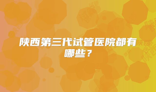 陕西第三代试管医院都有哪些？