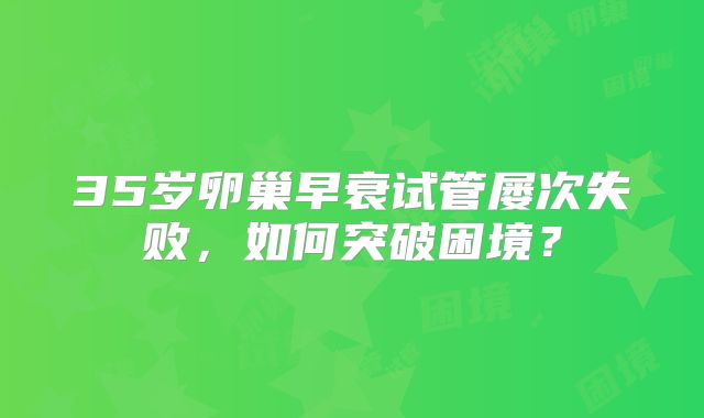 35岁卵巢早衰试管屡次失败,如何突破困境?
