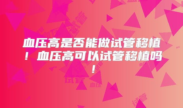 血压高是否能做试管移植！血压高可以试管移植吗！