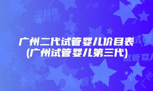 广州二代试管婴儿价目表(广州试管婴儿第三代)