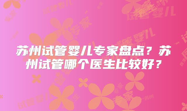 苏州试管婴儿专家盘点？苏州试管哪个医生比较好？