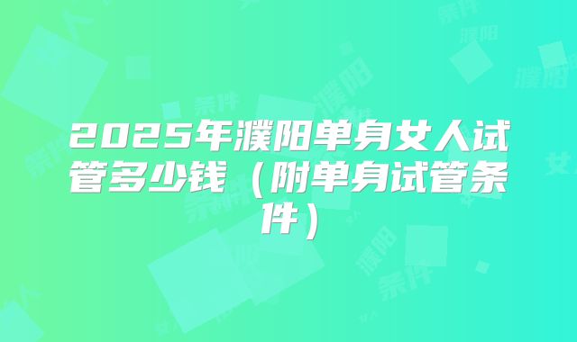 2025年濮阳单身女人试管多少钱（附单身试管条件）