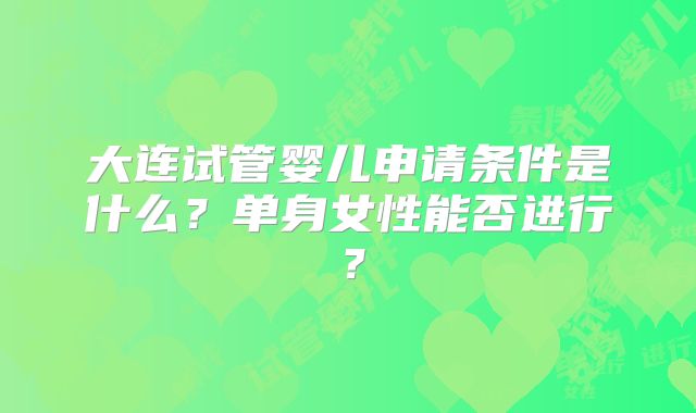 大连试管婴儿申请条件是什么？单身女性能否进行？