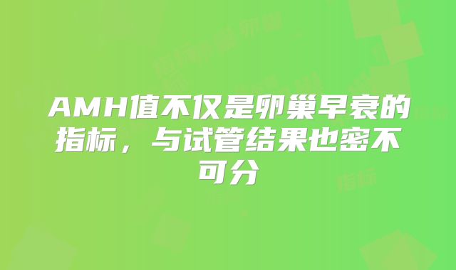 AMH值不仅是卵巢早衰的指标，与试管结果也密不可分