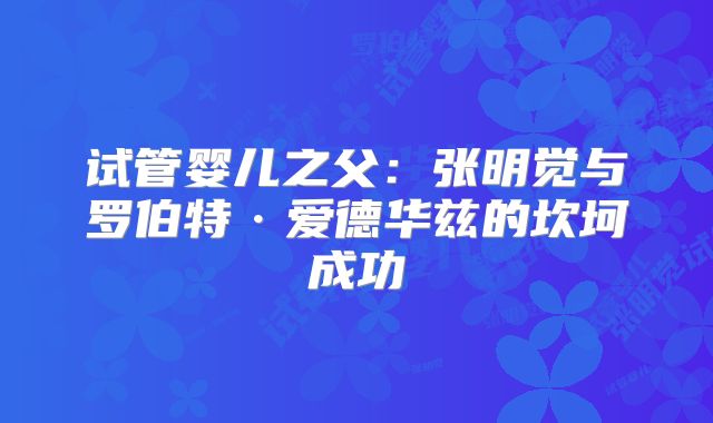 试管婴儿之父:张明觉与罗伯特·爱德华兹的坎坷成功