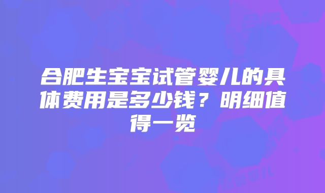 合肥生宝宝试管婴儿的具体费用是多少钱？明细值得一览