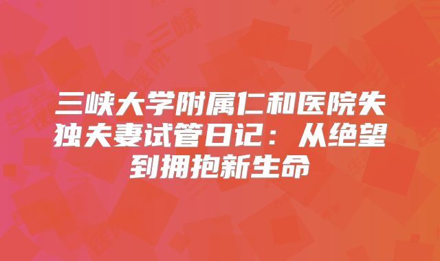 三峡大学附属仁和医院失独夫妻试管日记：从绝望到拥抱新生命