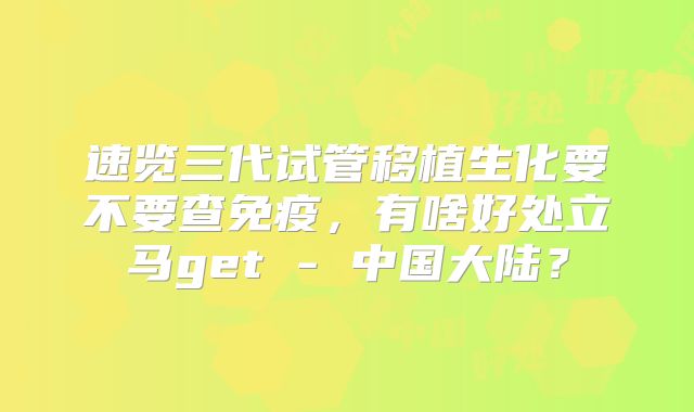 速览三代试管移植生化要不要查免疫，有啥好处立马get - 中国大陆？