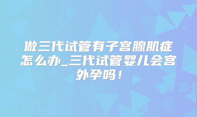 做三代试管有子宫腺肌症怎么办_三代试管婴儿会宫外孕吗！