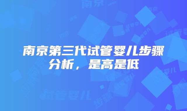 南京第三代试管婴儿步骤分析，是高是低