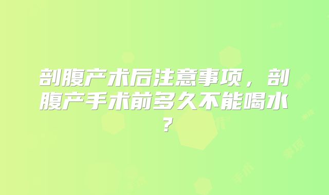 剖腹产术后注意事项，剖腹产手术前多久不能喝水？