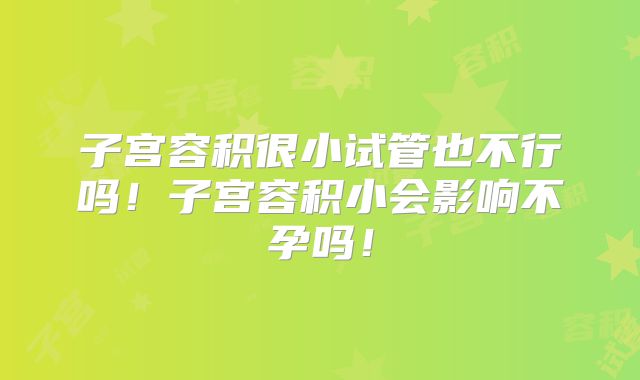 子宫容积很小试管也不行吗!子宫容积小会影响不孕吗!