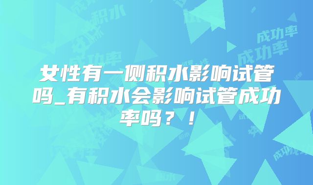 女性有一侧积水影响试管吗_有积水会影响试管成功率吗？！