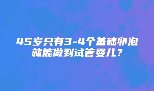 45岁只有3-4个基础卵泡就能做到试管婴儿?