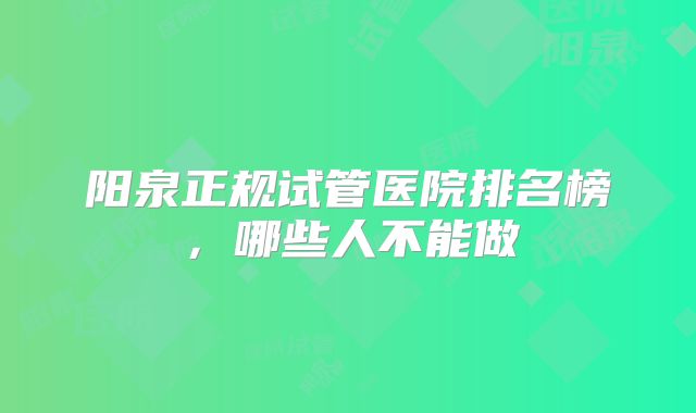 阳泉正规试管医院排名榜，哪些人不能做