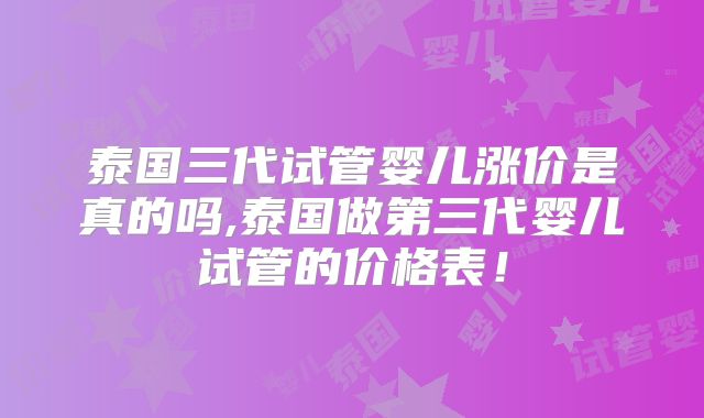 泰国三代试管婴儿涨价是真的吗,泰国做第三代婴儿试管的价格表!