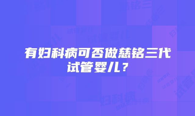 有妇科病可否做慈铭三代试管婴儿？