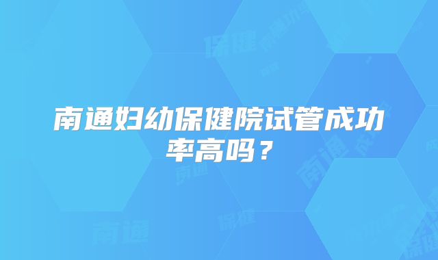 南通妇幼保健院试管成功率高吗？
