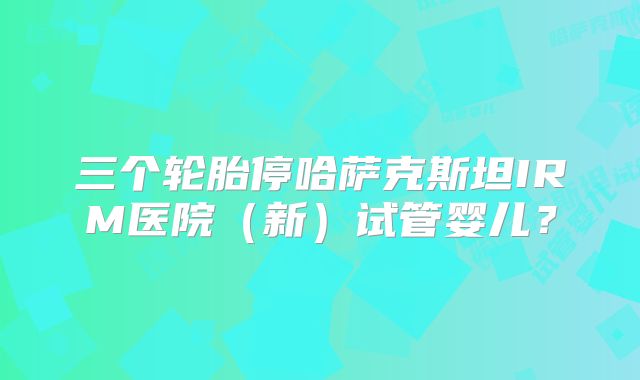 三个轮胎停哈萨克斯坦IRM医院（新）试管婴儿？