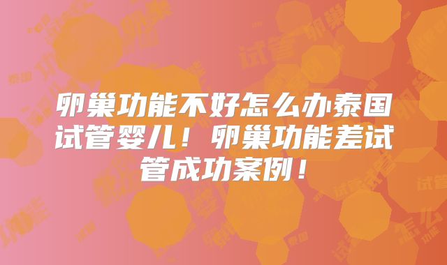 卵巢功能不好怎么办泰国试管婴儿！卵巢功能差试管成功案例！