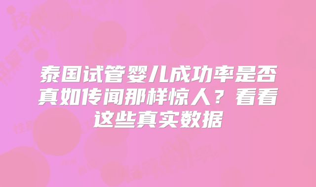泰国试管婴儿成功率是否真如传闻那样惊人？看看这些真实数据