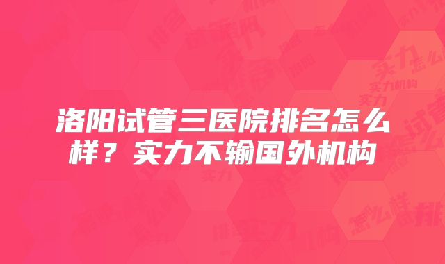 洛阳试管三医院排名怎么样？实力不输国外机构